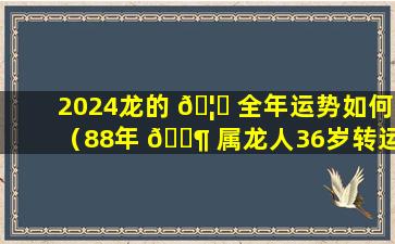 2024龙的 🦉 全年运势如何（88年 🐶 属龙人36岁转运大富大贵）